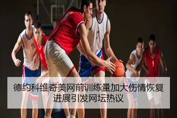 德约科维奇美网前训练量加大伤情恢复进展引发网坛热议