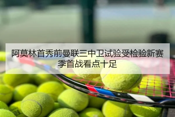 阿莫林首秀前曼联三中卫试验受检验新赛季首战看点十足
