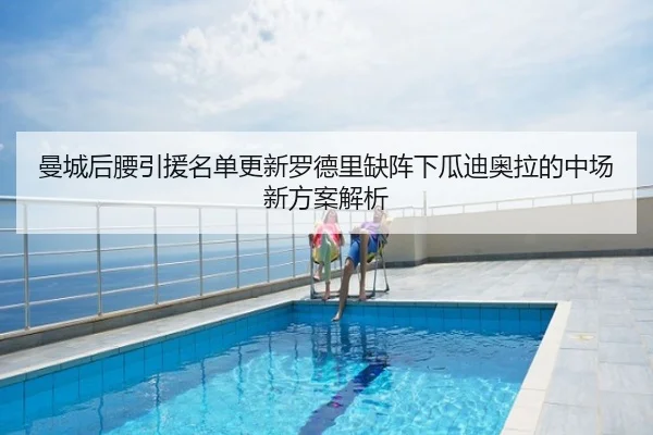 曼城后腰引援名单更新罗德里缺阵下瓜迪奥拉的中场新方案解析