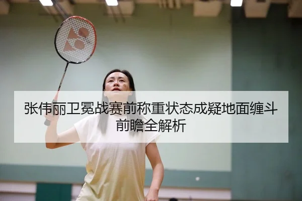 张伟丽卫冕战赛前称重状态成疑地面缠斗前瞻全解析