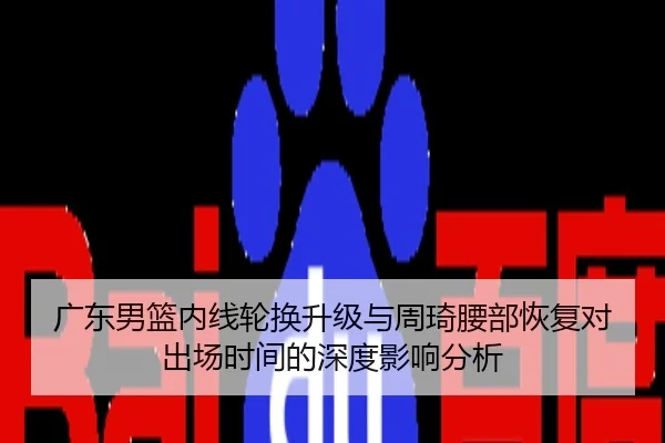 广东男篮内线轮换升级与周琦腰部恢复对出场时间的深度影响分析
