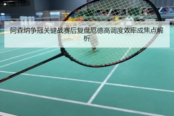 阿森纳争冠关键战赛后复盘厄德高调度效率成焦点解析